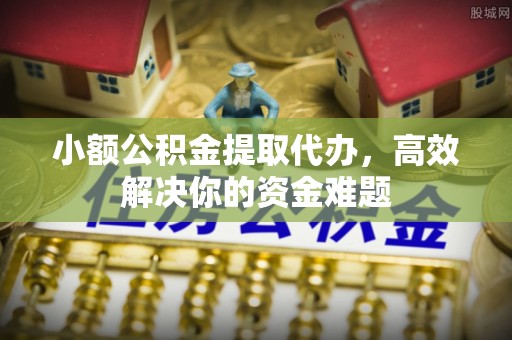 贵溪小额公积金提取代办，高效解决你的资金难题
