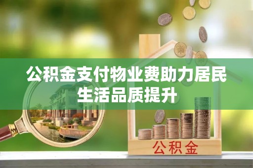 贵溪公积金支付物业费助力居民生活品质提升