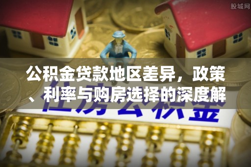 贵溪公积金贷款地区差异，政策、利率与购房选择的深度解析