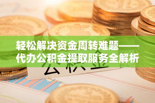 贵溪轻松解决资金周转难题——代办公积金提取服务全解析