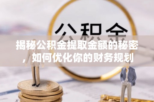贵溪揭秘公积金提取金额的秘密，如何优化你的财务规划