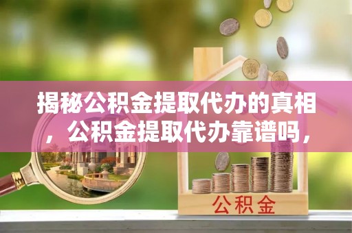 贵溪揭秘公积金提取代办的真相，公积金提取代办靠谱吗，如何选择专业服务？