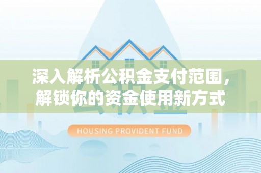 贵溪深入解析公积金支付范围，解锁你的资金使用新方式