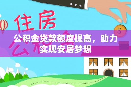 贵溪公积金贷款额度提高，助力实现安居梦想