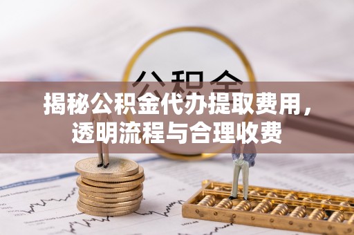 贵溪揭秘公积金代办提取费用，透明流程与合理收费