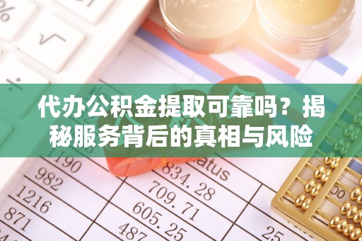 贵溪代办公积金提取可靠吗？揭秘服务背后的真相与风险