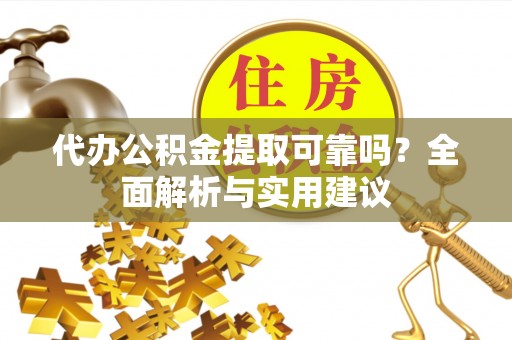 贵溪代办公积金提取可靠吗？全面解析与实用建议