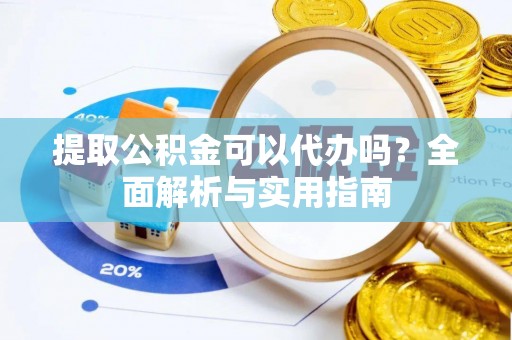 贵溪提取公积金可以代办吗？全面解析与实用指南