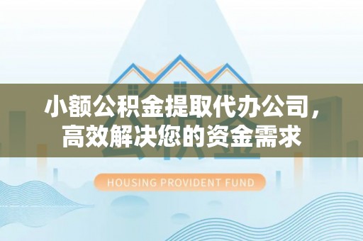 贵溪小额公积金提取代办公司，高效解决您的资金需求