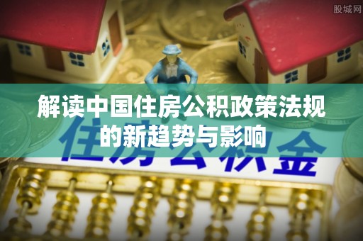 贵溪解读中国住房公积政策法规的新趋势与影响