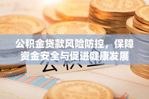 贵溪公积金贷款风险防控，保障资金安全与促进健康发展
