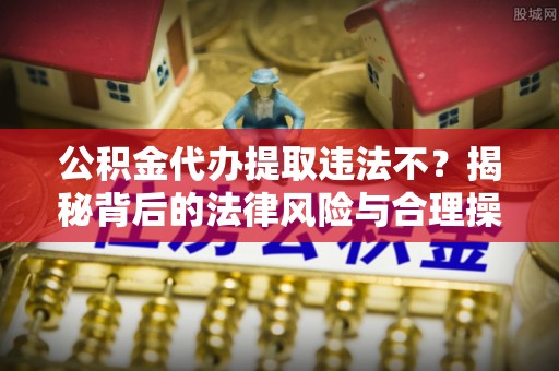 贵溪公积金代办提取违法不？揭秘背后的法律风险与合理操作
