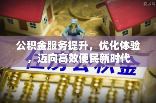 贵溪公积金服务提升，优化体验，迈向高效便民新时代