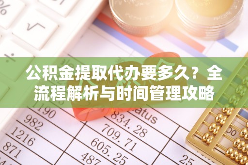 贵溪公积金提取代办要多久？全流程解析与时间管理攻略