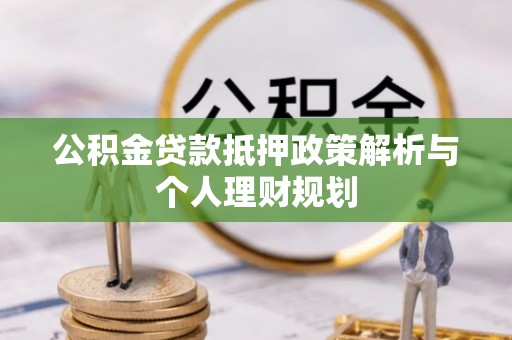 贵溪公积金贷款抵押政策解析与个人理财规划