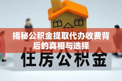 贵溪揭秘公积金提取代办收费背后的真相与选择