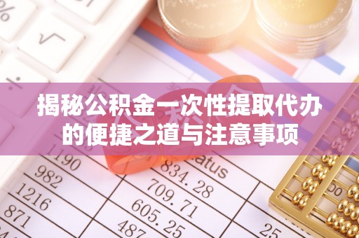 贵溪揭秘公积金一次性提取代办的便捷之道与注意事项