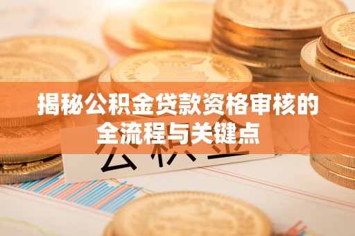 贵溪揭秘公积金贷款资格审核的全流程与关键点