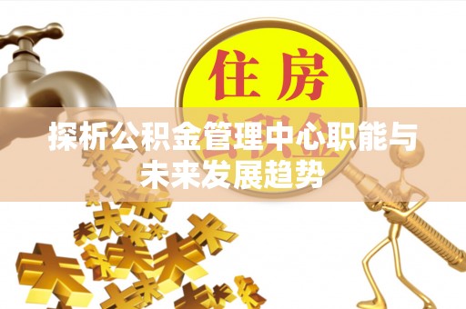 贵溪探析公积金管理中心职能与未来发展趋势