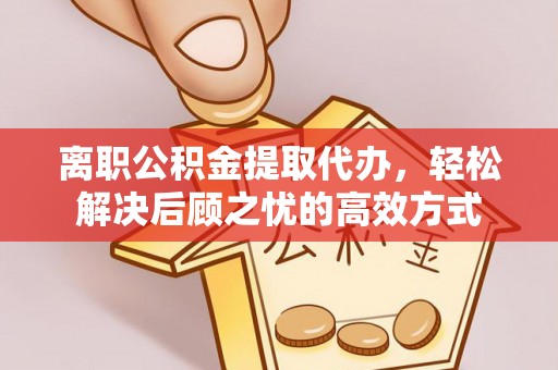 贵溪离职公积金提取代办，轻松解决后顾之忧的高效方式
