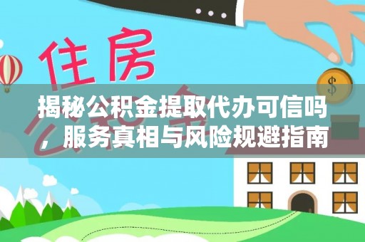 贵溪揭秘公积金提取代办可信吗，服务真相与风险规避指南