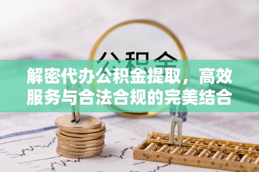 贵溪解密代办公积金提取，高效服务与合法合规的完美结合