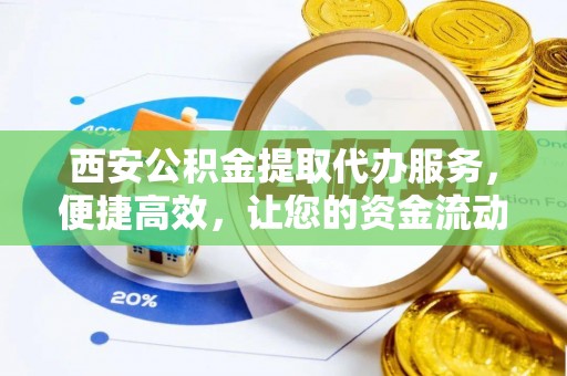 贵溪西安公积金提取代办服务，便捷高效，让您的资金流动无忧