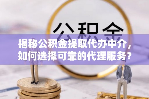 贵溪揭秘公积金提取代办中介，如何选择可靠的代理服务？