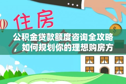 贵溪公积金贷款额度咨询全攻略，如何规划你的理想购房方案