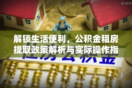 贵溪解锁生活便利，公积金租房提取政策解析与实际操作指南