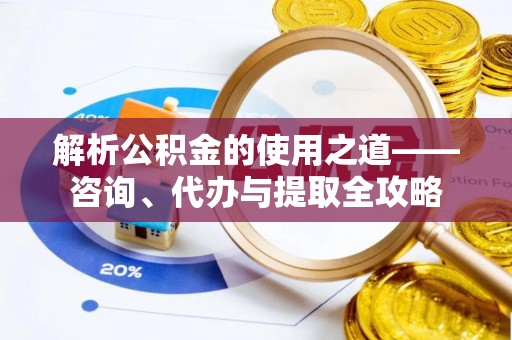 贵溪解析公积金的使用之道——咨询、代办与提取全攻略