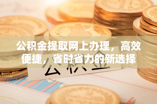 贵溪公积金提取网上办理，高效便捷，省时省力的新选择