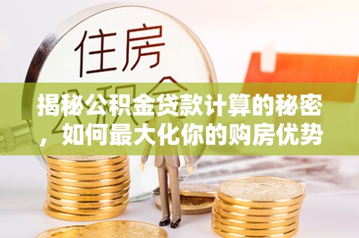 贵溪揭秘公积金贷款计算的秘密，如何最大化你的购房优势