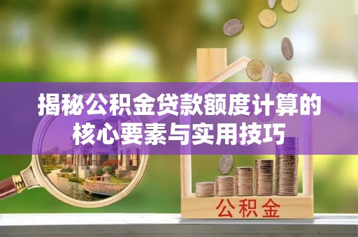 贵溪揭秘公积金贷款额度计算的核心要素与实用技巧