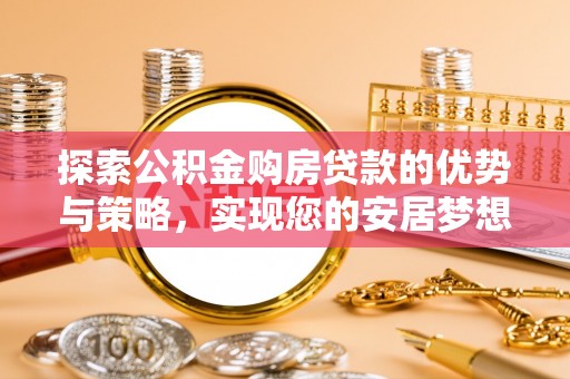 贵溪探索公积金购房贷款的优势与策略，实现您的安居梦想