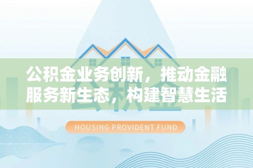 贵溪公积金业务创新，推动金融服务新生态，构建智慧生活新未来
