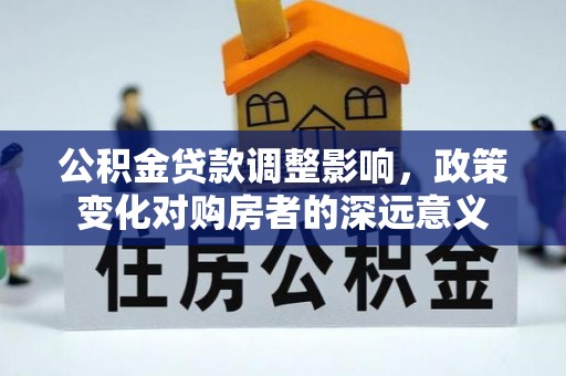 贵溪公积金贷款调整影响，政策变化对购房者的深远意义