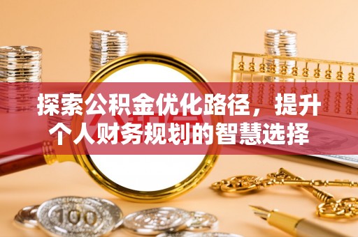 贵溪探索公积金优化路径，提升个人财务规划的智慧选择