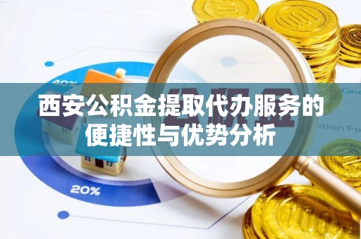 贵溪西安公积金提取代办服务的便捷性与优势分析