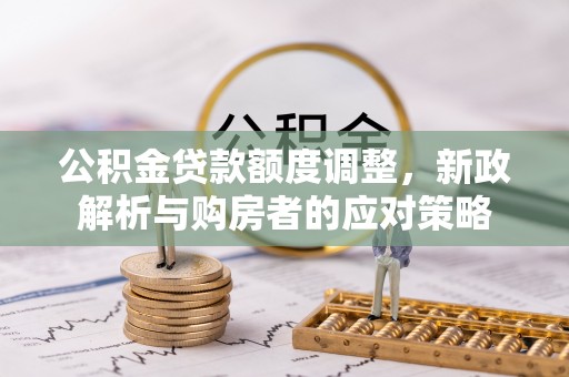 贵溪公积金贷款额度调整，新政解析与购房者的应对策略