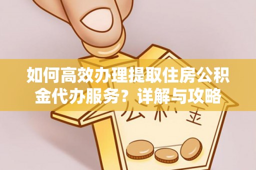 贵溪如何高效办理提取住房公积金代办服务？详解与攻略