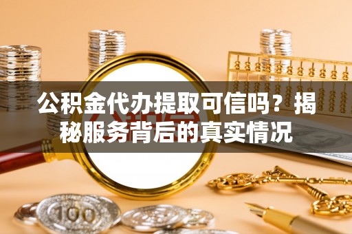 贵溪公积金代办提取可信吗？揭秘服务背后的真实情况