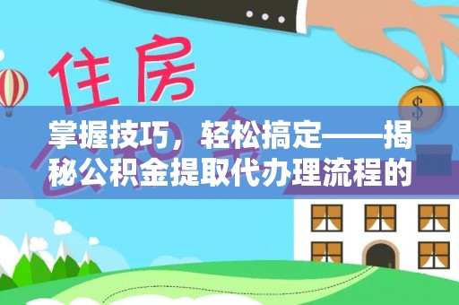 贵溪掌握技巧，轻松搞定——揭秘公积金提取代办理流程的关键步骤