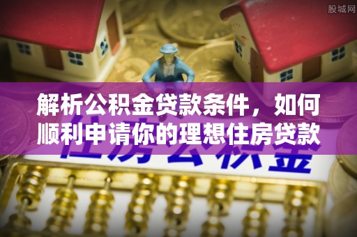 贵溪解析公积金贷款条件，如何顺利申请你的理想住房贷款