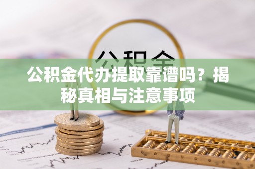 贵溪公积金代办提取靠谱吗？揭秘真相与注意事项