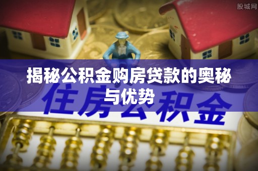 贵溪揭秘公积金购房贷款的奥秘与优势