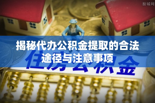 贵溪揭秘代办公积金提取的合法途径与注意事项