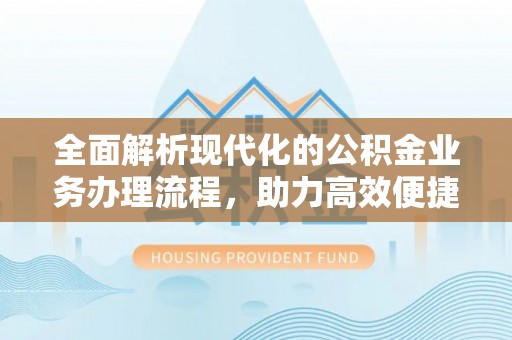 贵溪全面解析现代化的公积金业务办理流程，助力高效便捷生活