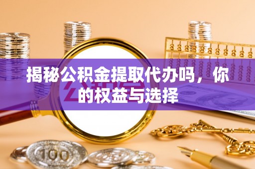 贵溪揭秘公积金提取代办吗，你的权益与选择