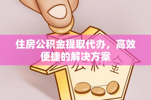 贵溪住房公积金提取代办，高效便捷的解决方案